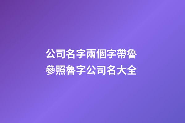 公司名字兩個字帶魯 參照魯字公司名大全-第1張-公司起名-玄機派